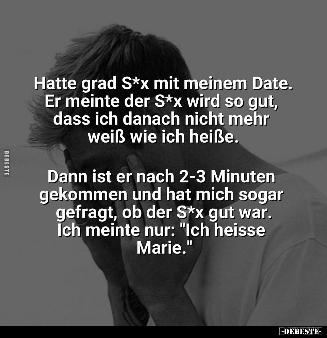 Hatte grad S*x mit meinem Date. Er meinte der S*x wird so gut, dass ich danach nicht mehr weiß wie ich heiße. -
Dann ist er ...