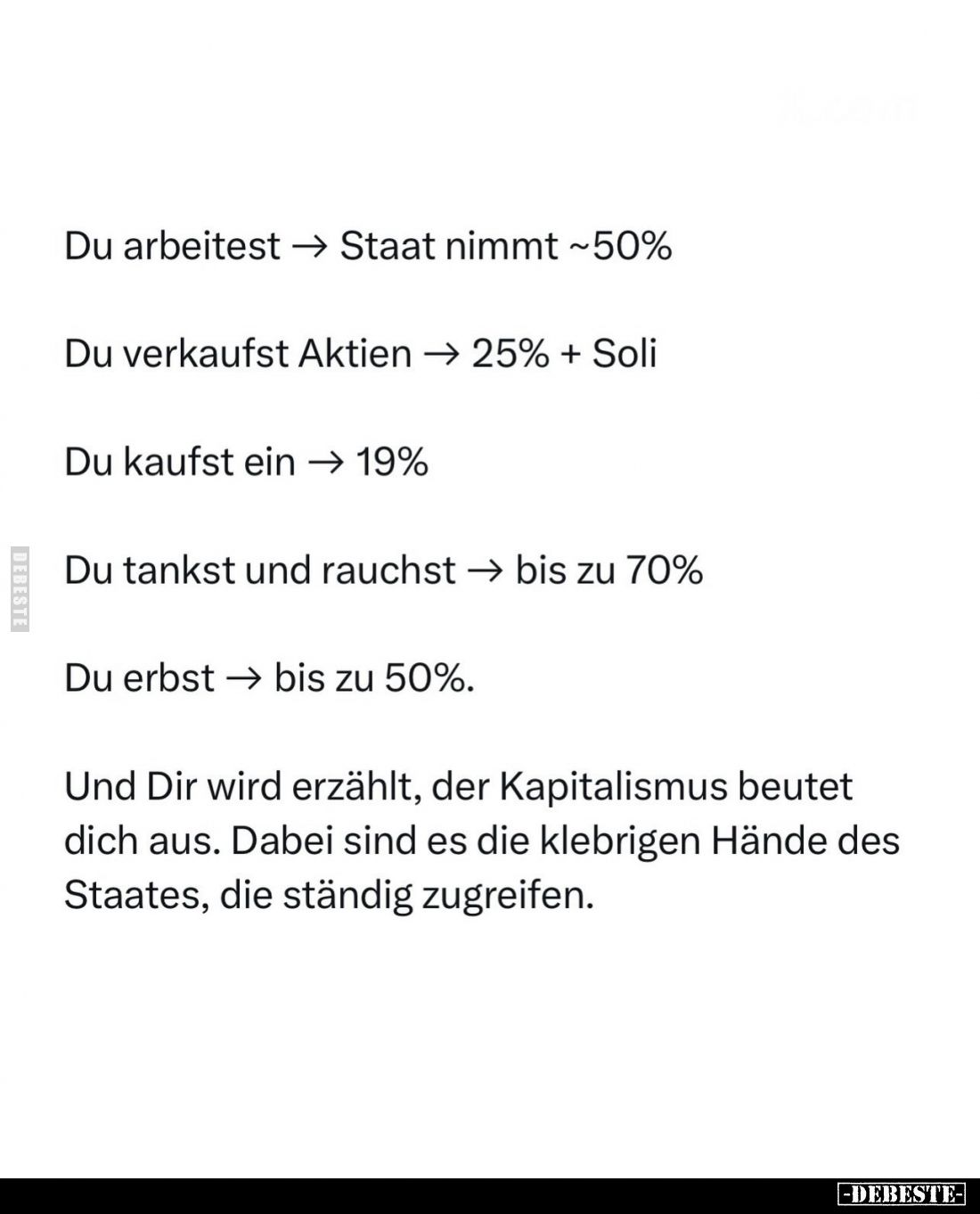 Du arbeitest → Staat nimmt ~50% -
Du verkaufst Aktien → 25% + Soli -
Du kaufst ein → 19% -
Du tankst und rauchst → bis zu ...