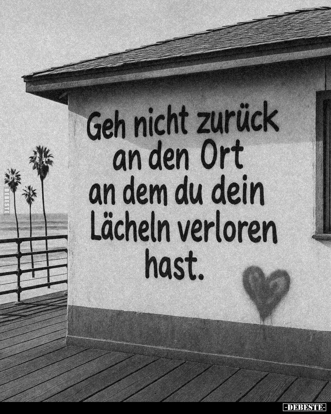 Geh nicht zurück an den Ort an dem du dein Lächeln verloren hast.