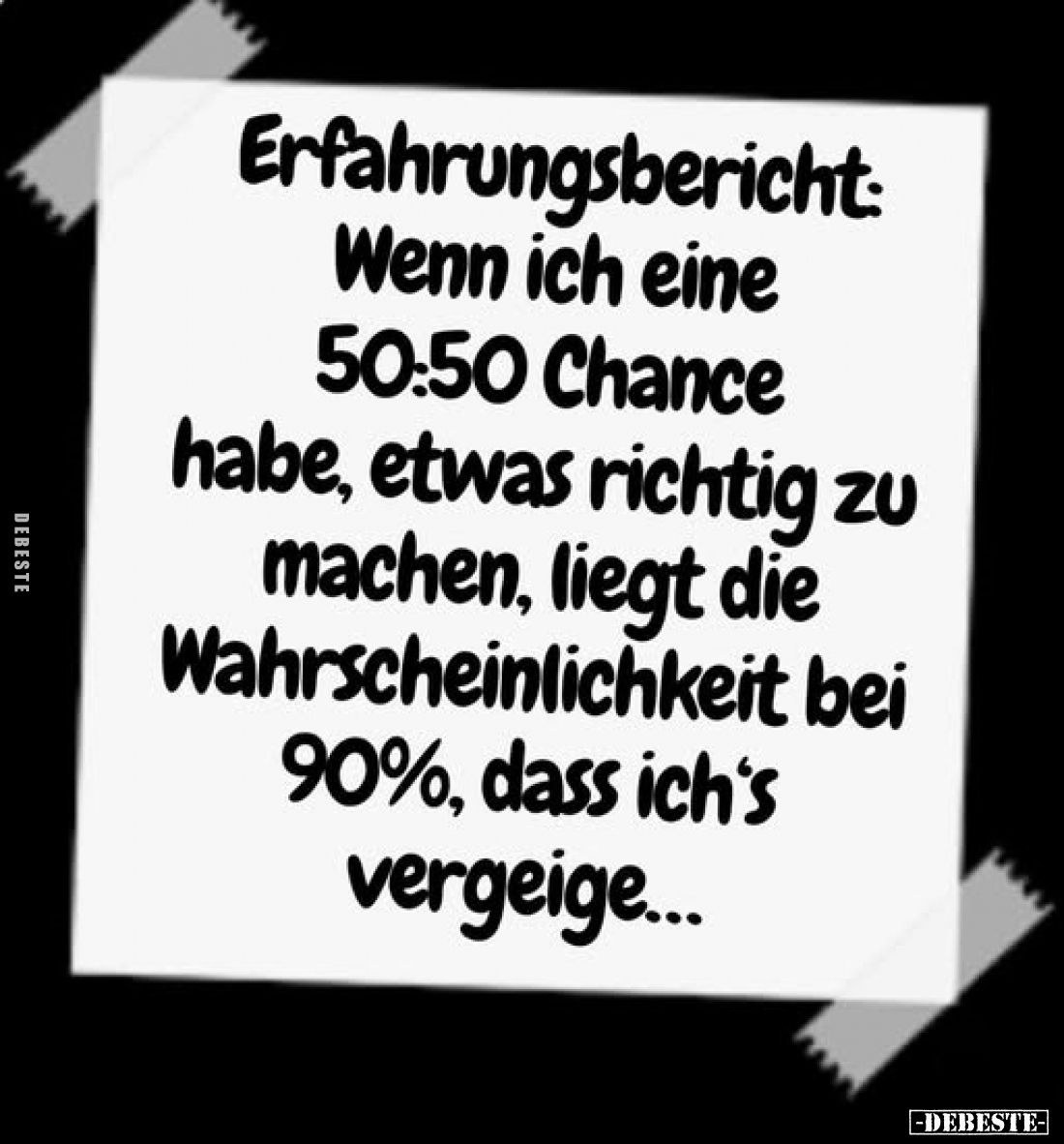 Erfahrungsbericht:
Wenn ich eine 50:50 Chance habe, etwas richtig zu machen, liegt die Wahrscheinlichkeit bei 90%, dass ich'...