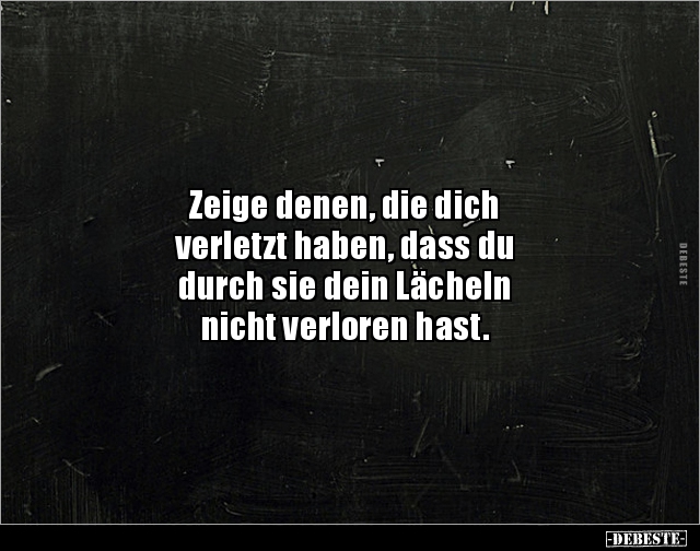 Zeige denen, die dich 
verletzt haben, dass du 
durch sie dein Lächeln 
nicht verloren hast.