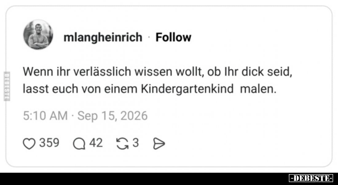 Wenn ihr verlässlich wissen wollt, ob Ihr dick seid, 
lasst euch von einem Kindergartenkind malen.