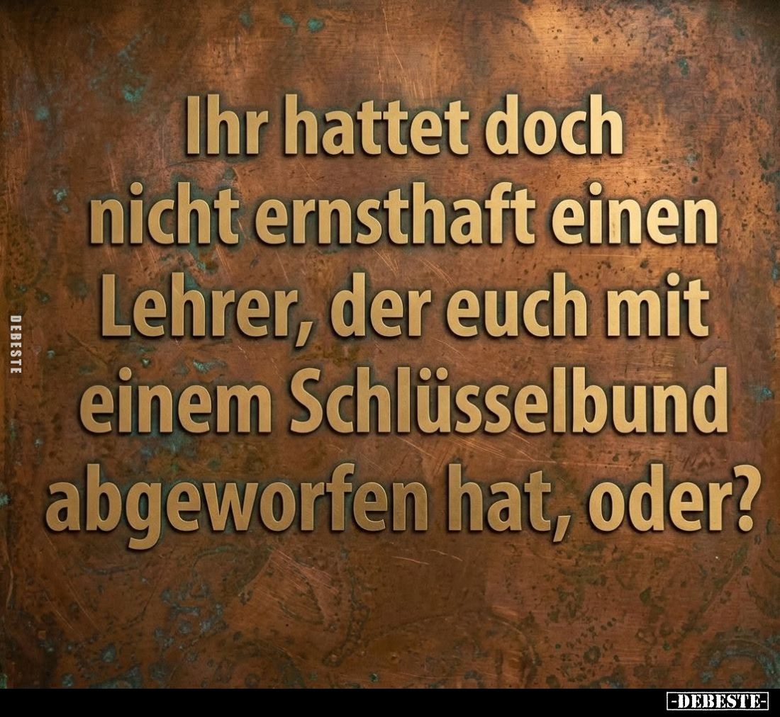 Ihr hattet doch nicht ernsthaft einen Lehrer, der euch mit einem Schlüsselbund abgeworfen hat, oder?
