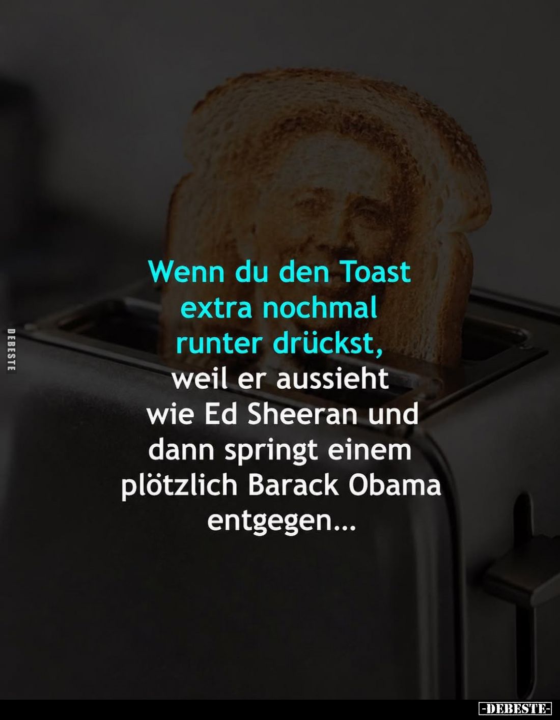 Wenn du den Toast extra nochmal runter drückst, weil er aussieht wie Ed Sheeran und dann springt einem plötzlich Barack Obama...