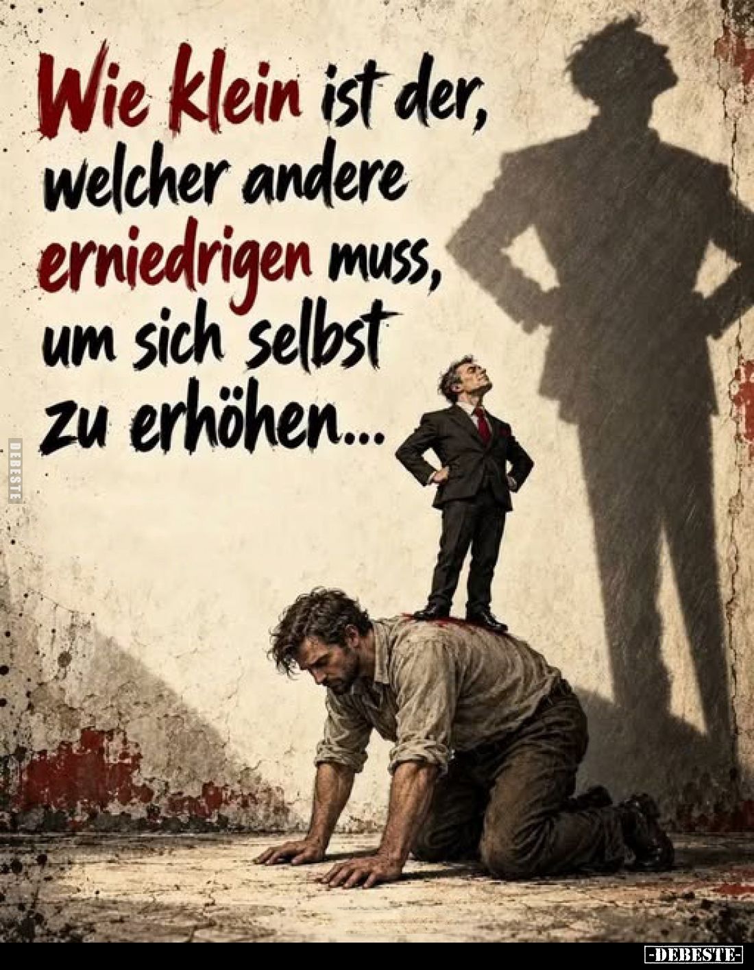 Wie klein ist der, welcher andere erniedrigen muss, um sich selbst zu erhöhen...