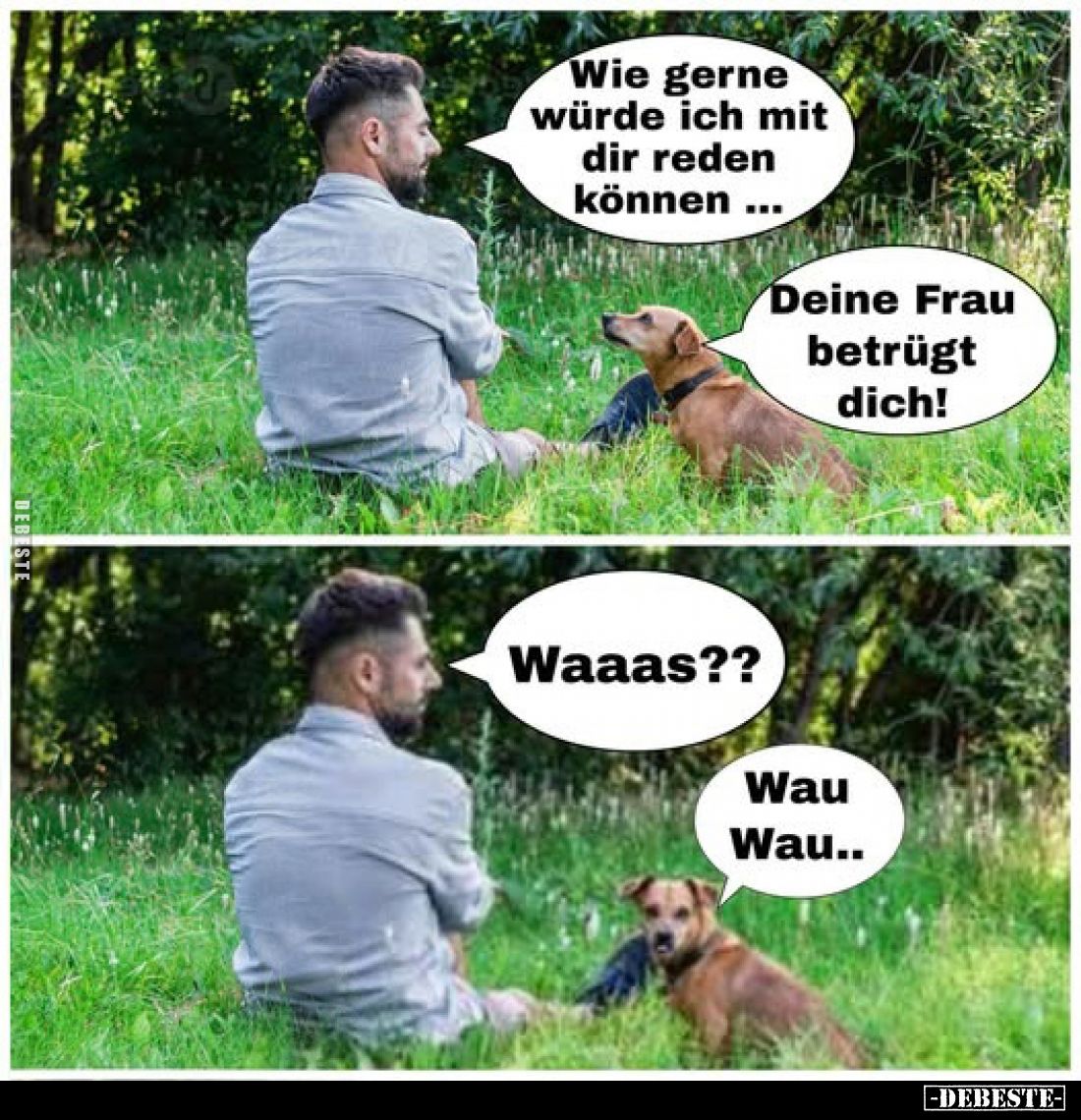Wie gerne würde ich mit dir reden können... -
Deine Frau betrügt dich! -
Waaas?? -
Wau Wau..
