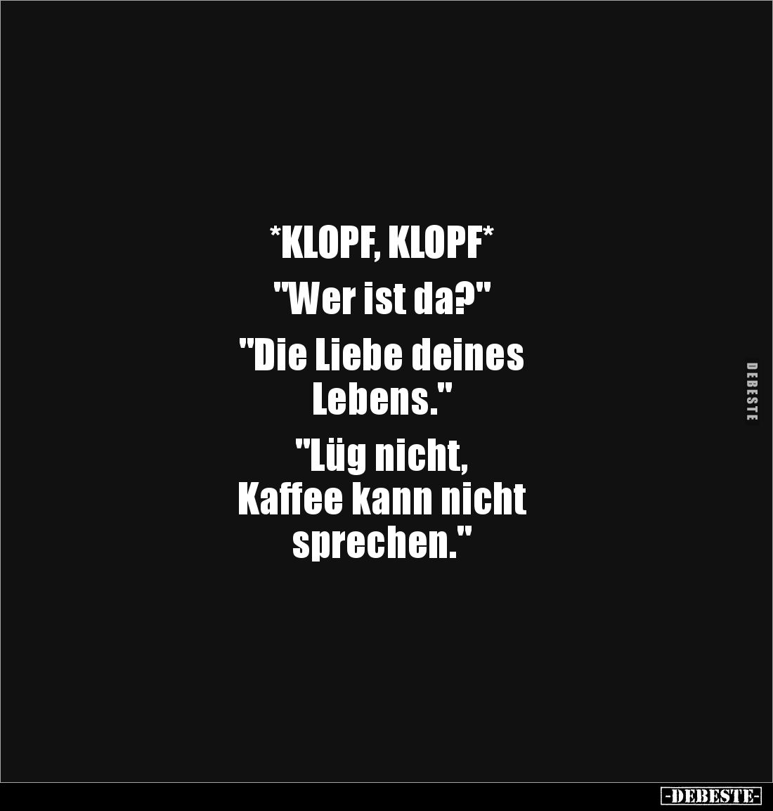 *KLOPF, KLOPF*

"Wer ist da?"

"Die Liebe deines 
Lebens."

"Lüg nicht, 
Kaffee kann nicht ...