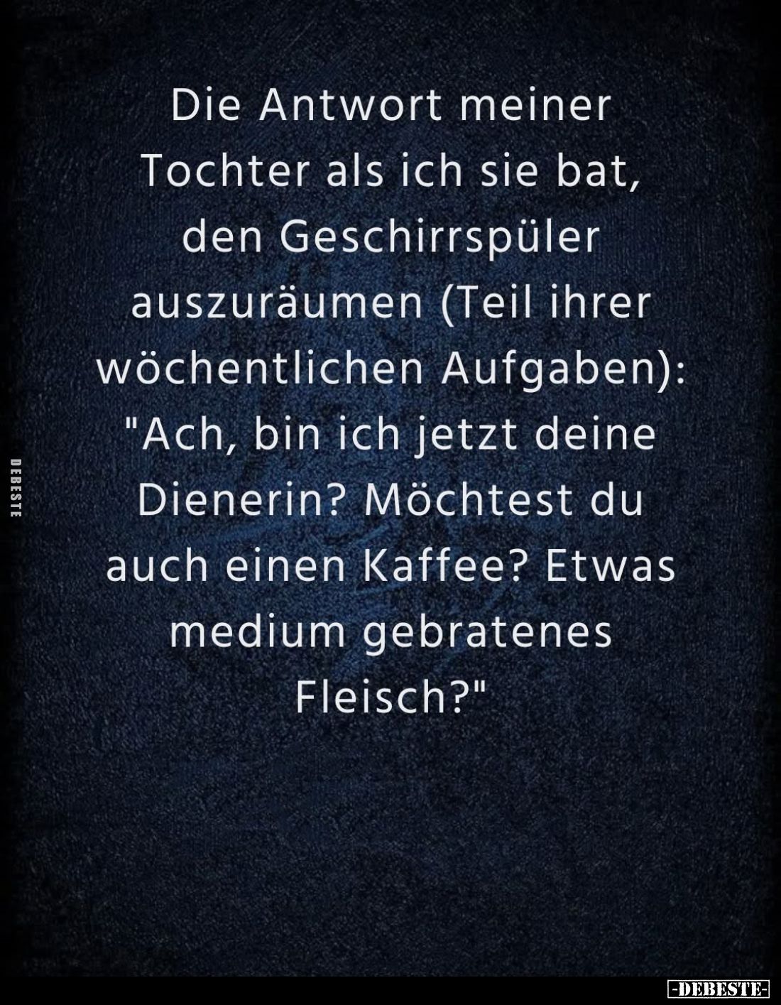 Die Antwort meiner Tochter als ich sie bat, den Geschirrspüler auszuräumen (Teil ihrer wöchentlichen Aufgaben):
"Ach, b...