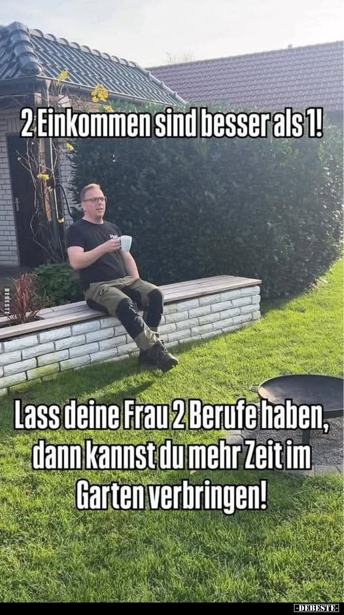 2 Einkommen sind besser als 1!
Lass deine Frau 2 Berufe haben, dann kannst du mehr Zeit im Garten verbringen!