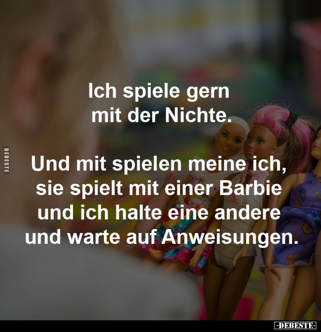 Ich spiele gern 
mit der Nichte.

Und mit spielen meine ich, 
sie spielt mit einer Barbie 
und ich halte eine andere 
u...