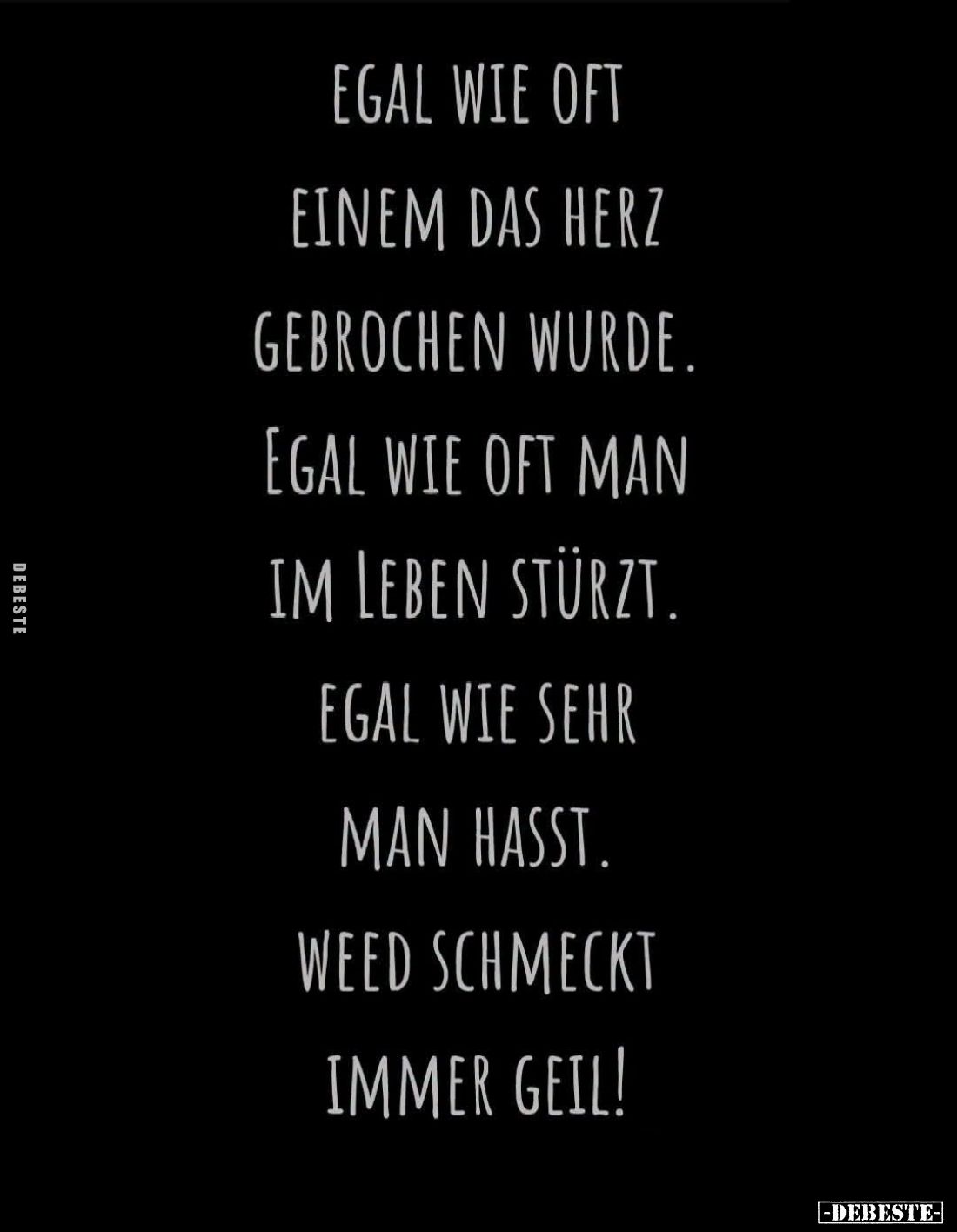 Egal wie oft
einem das Herz
gebrochen wurde.
Egal wie oft man im Leben stürzt.
Egal wie sehr
man hasst.
Weed schmeckt i...