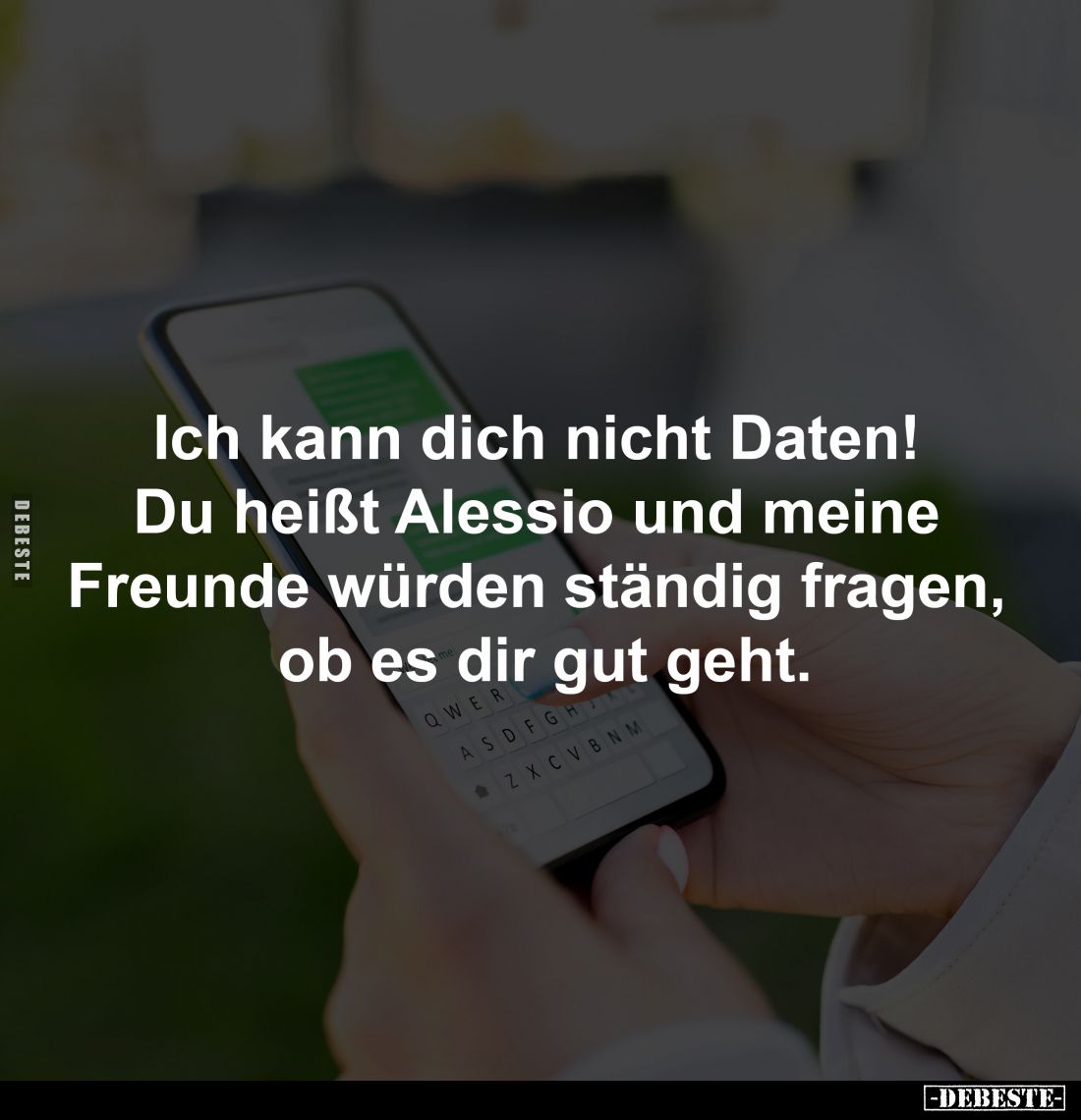 Ich kann dich nicht Daten! 
Du heißt Alessio und meine 
Freunde würden ständig fragen, 
ob es dir gut geht.