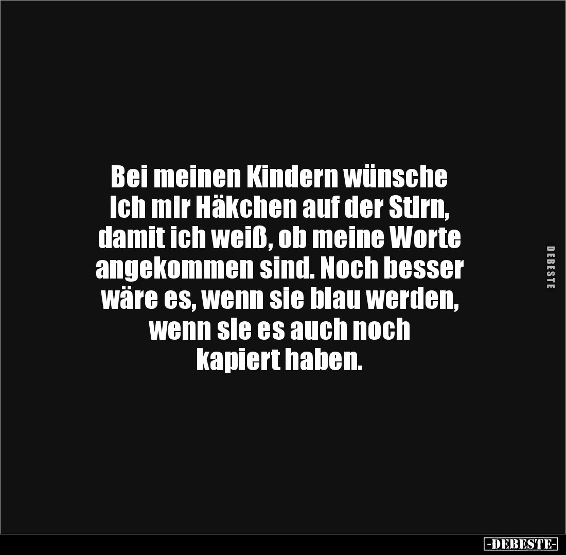 Bei meinen Kindern wünsche
ich mir Häkchen auf der Stirn, 
damit ich weiß, ob meine Worte 
angekommen sind. Noch besser 
...