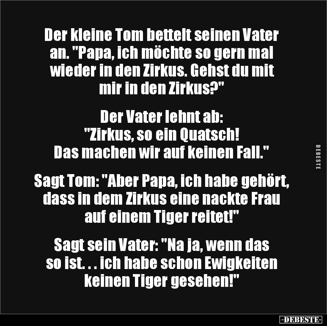 Der kleine Tom bettelt seinen Vater an. "Papa, ich möchte so gern mal wieder in den Zirkus. Gehst du mit mir in den Zirk...