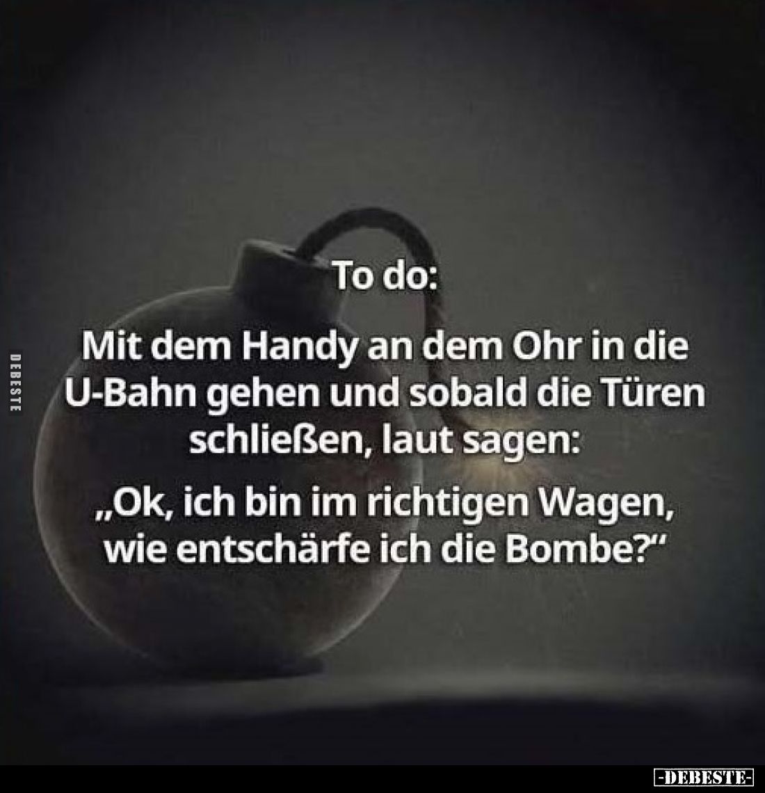 To do:
Mit dem Handy an dem Ohr in die U-Bahn gehen und sobald die Türen schließen, laut sagen:
„Ok, ich bin im richtigen W...