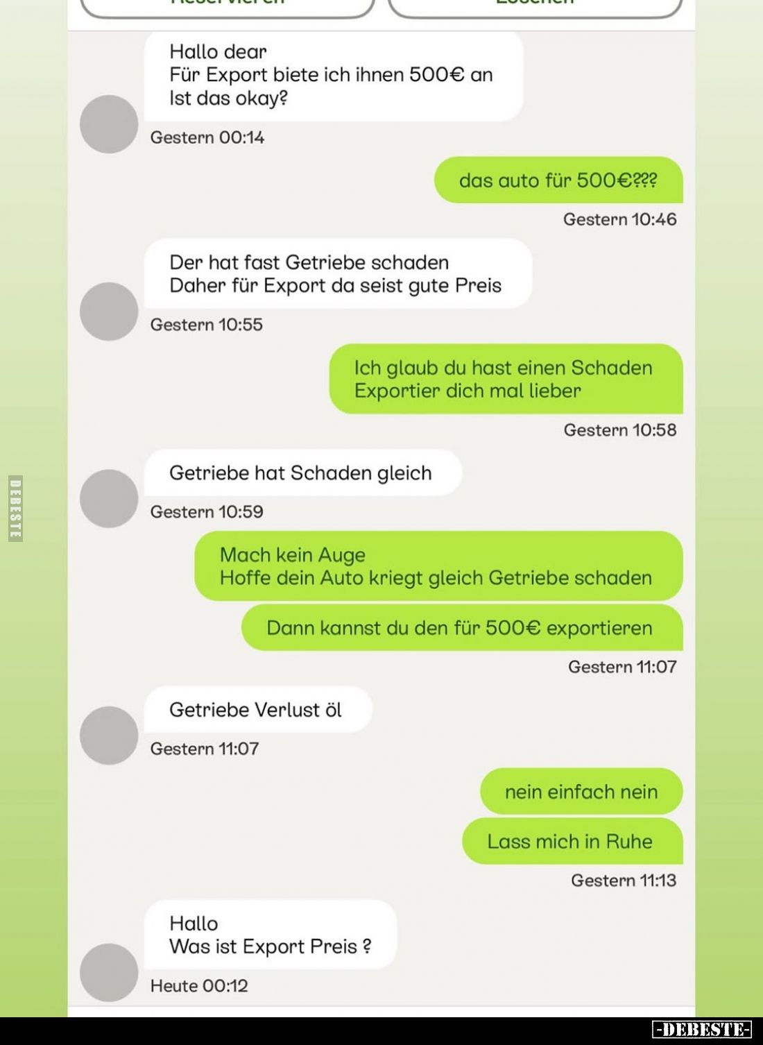 Hallo dear
Für Export biete ich ihnen 500€ an Ist das okay?
-
das auto für 500€???
-
Der hat fast Getriebe schaden Daher...