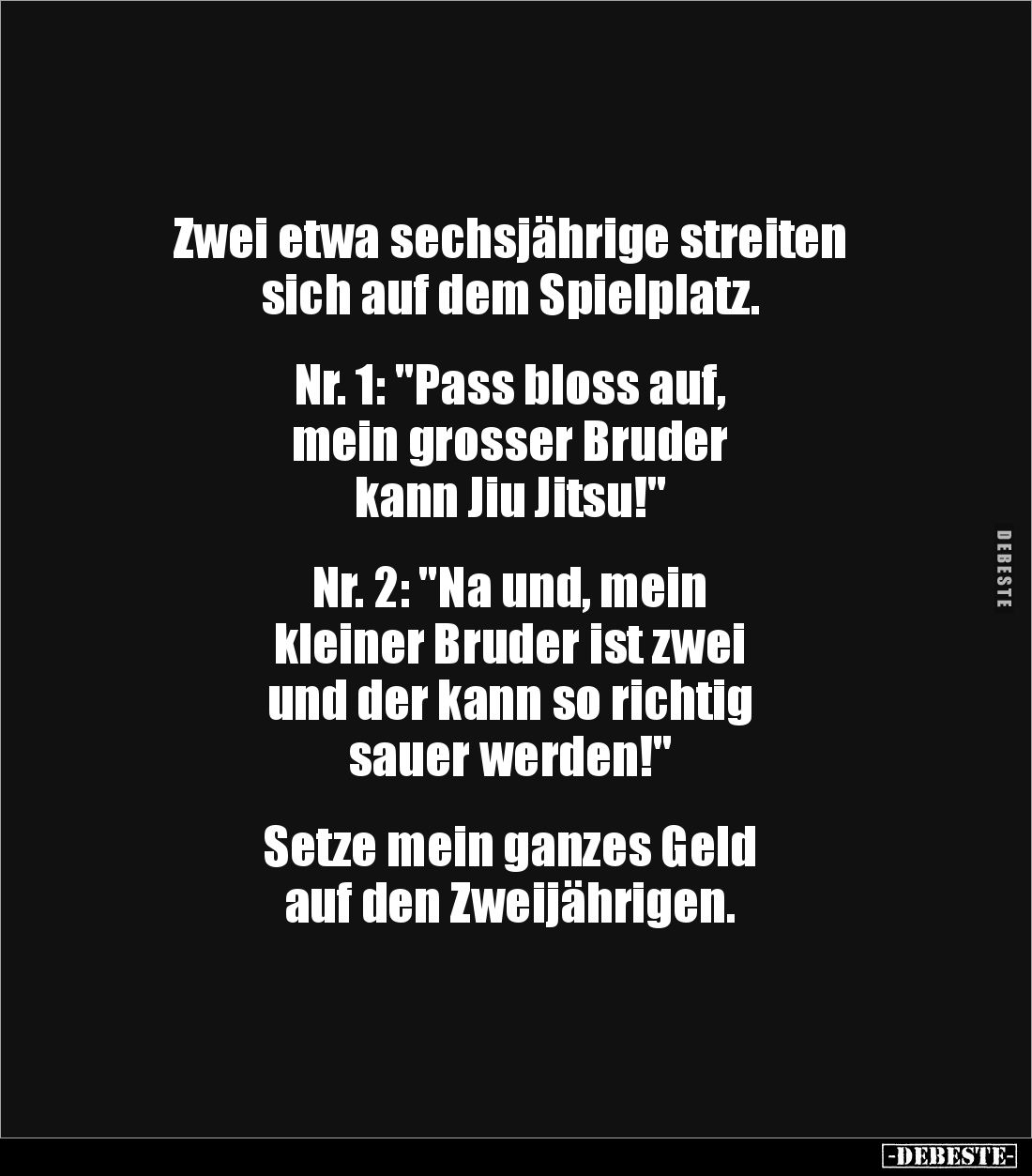 Zwei etwa sechsjährige streiten 
sich auf dem Spielplatz.


Nr. 1: "Pass bloss auf, 
mein grosser Bruder 
kann Jiu...