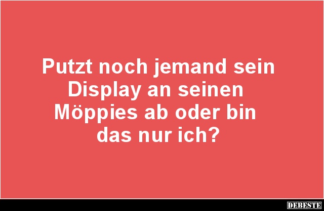 Putzt noch jemand sein
Display an seinen 
Möppies ab oder bin 
das nur ich?