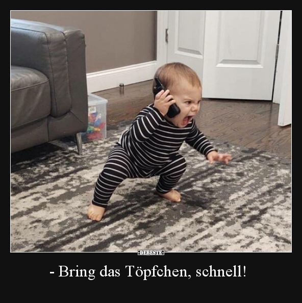 - Bring das Töpfchen, schnell!