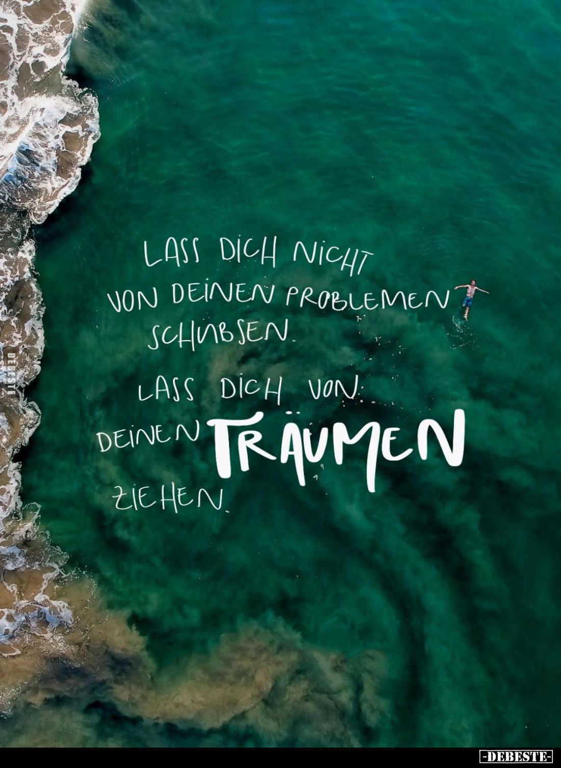 Lass dich nicht von deinen Problemen schubsen.
Lass dich von deinen Träumen ziehen.