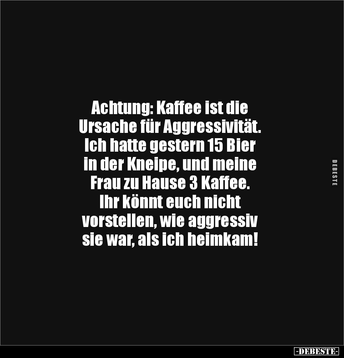 Achtung: Kaffee ist die
Ursache für Aggressivität.
Ich hatte gestern 15 Bier
in der Kneipe, und meine
Frau zu Hause 3 Kaf...
