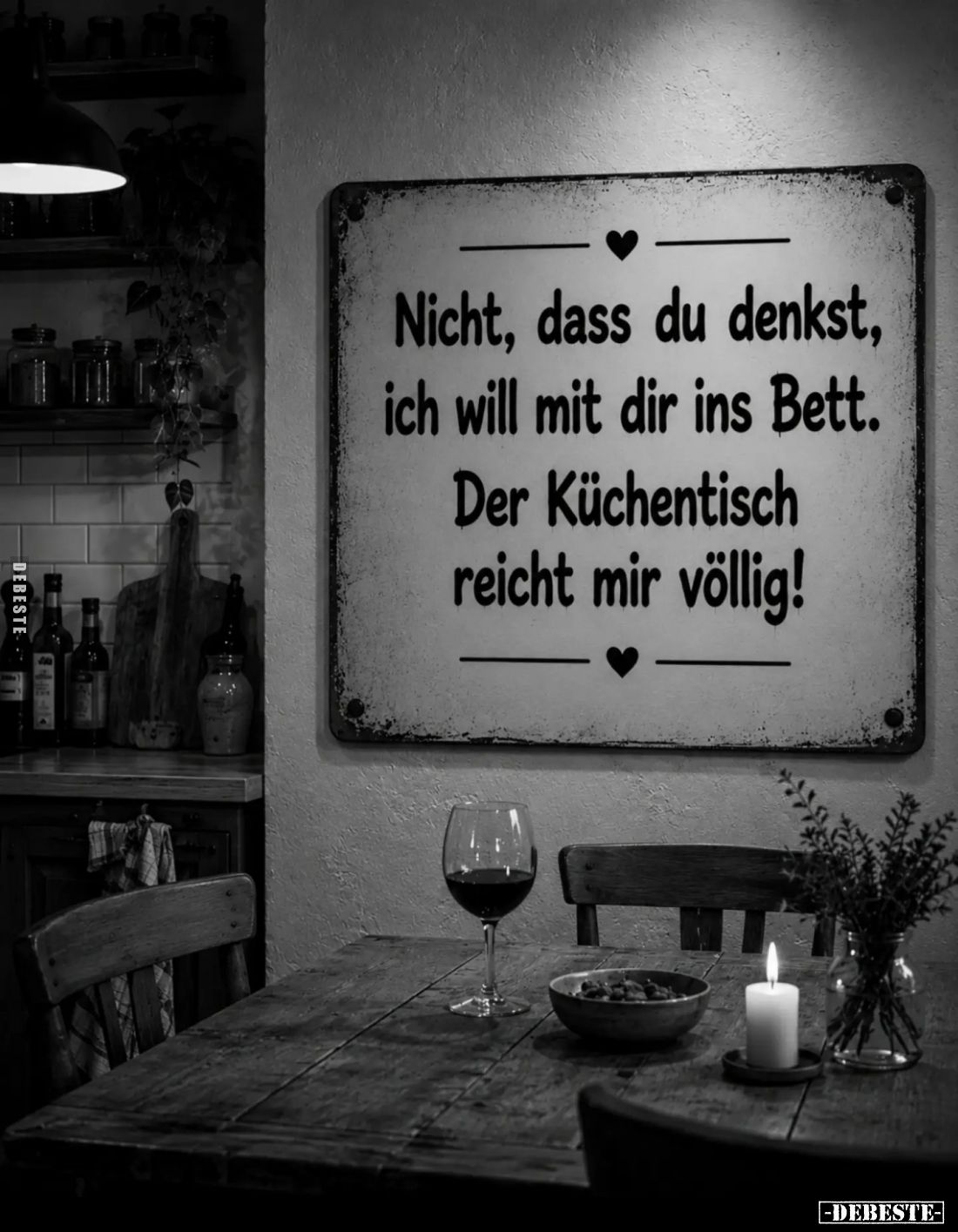 Nicht, dass du denkst, ich will mit dir ins Bett.
Der Küchentisch reicht mir völlig!