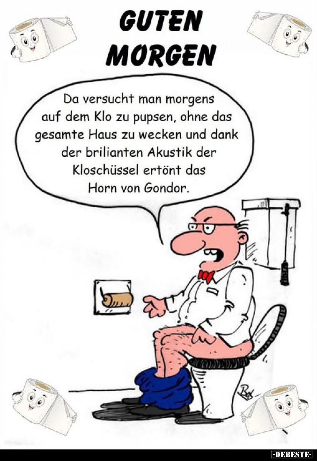 GUTEN MORGEN
Da versucht man morgens auf dem Klo zu pupsen, ohne das gesamte Haus zu wecken und dank der brilianten Akustik ...