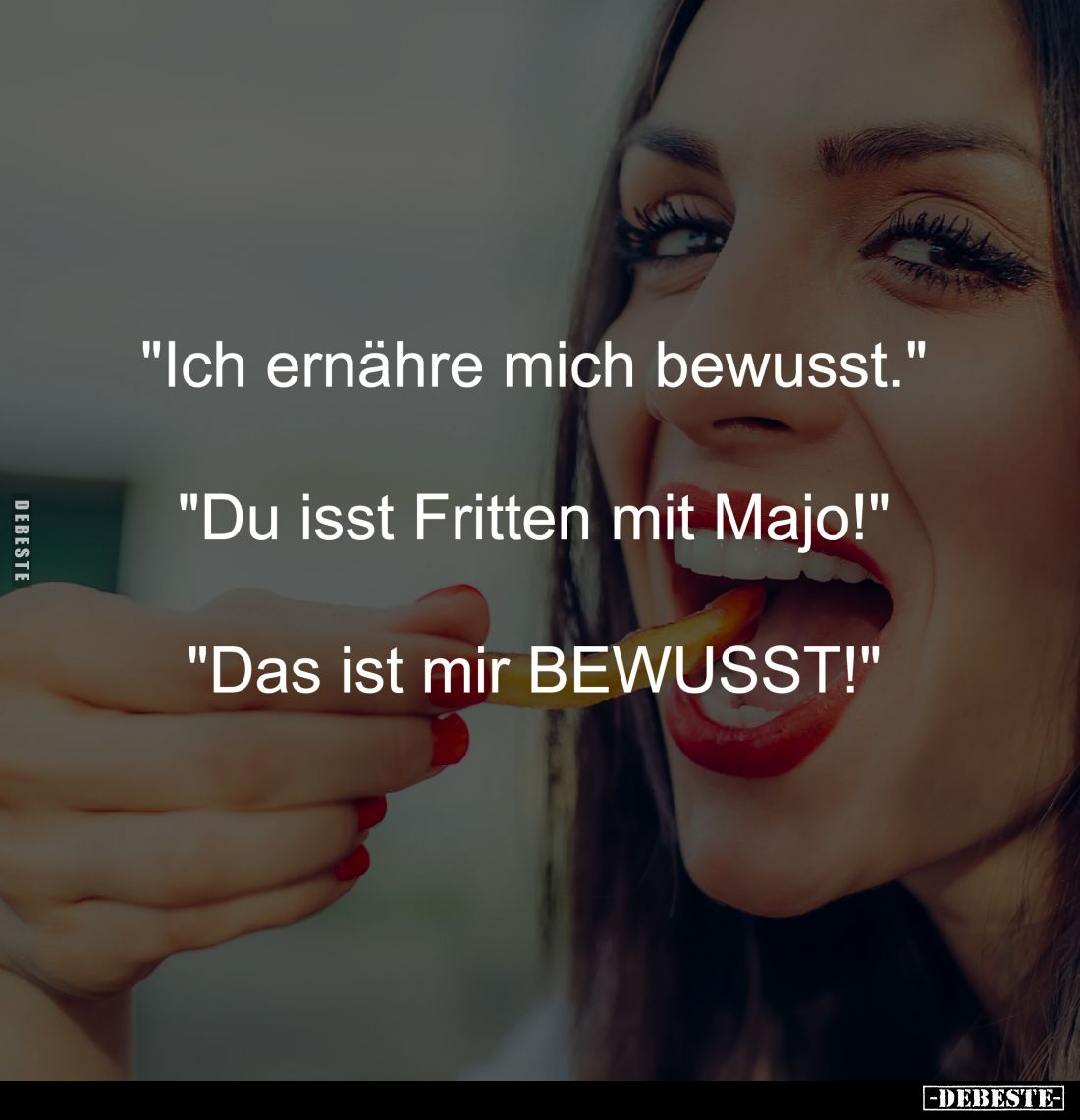 "Ich ernähre mich bewusst."
-
"Du isst Fritten mit Majo!"
-
"Das ist mir BEWUSST!"