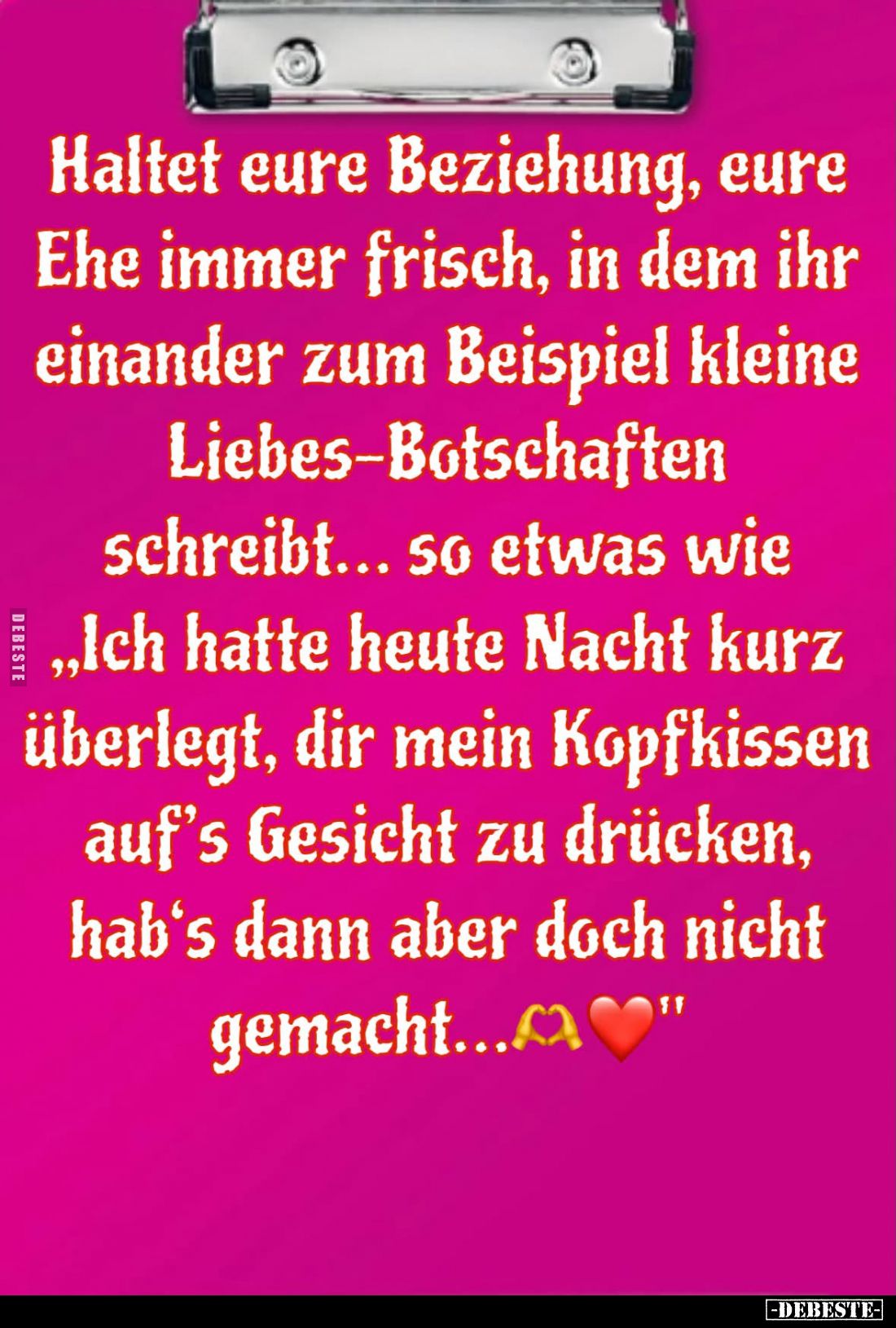 Haltet eure Beziehung, eure Ehe immer frisch, in dem ihr einander zum Beispiel kleine Liebes-Botschaften schreibt... so etwas...