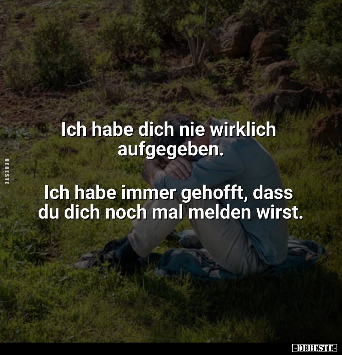 Ich habe dich nie wirklich aufgegeben.
Ich habe immer gehofft, dass du dich noch mal melden wirst.