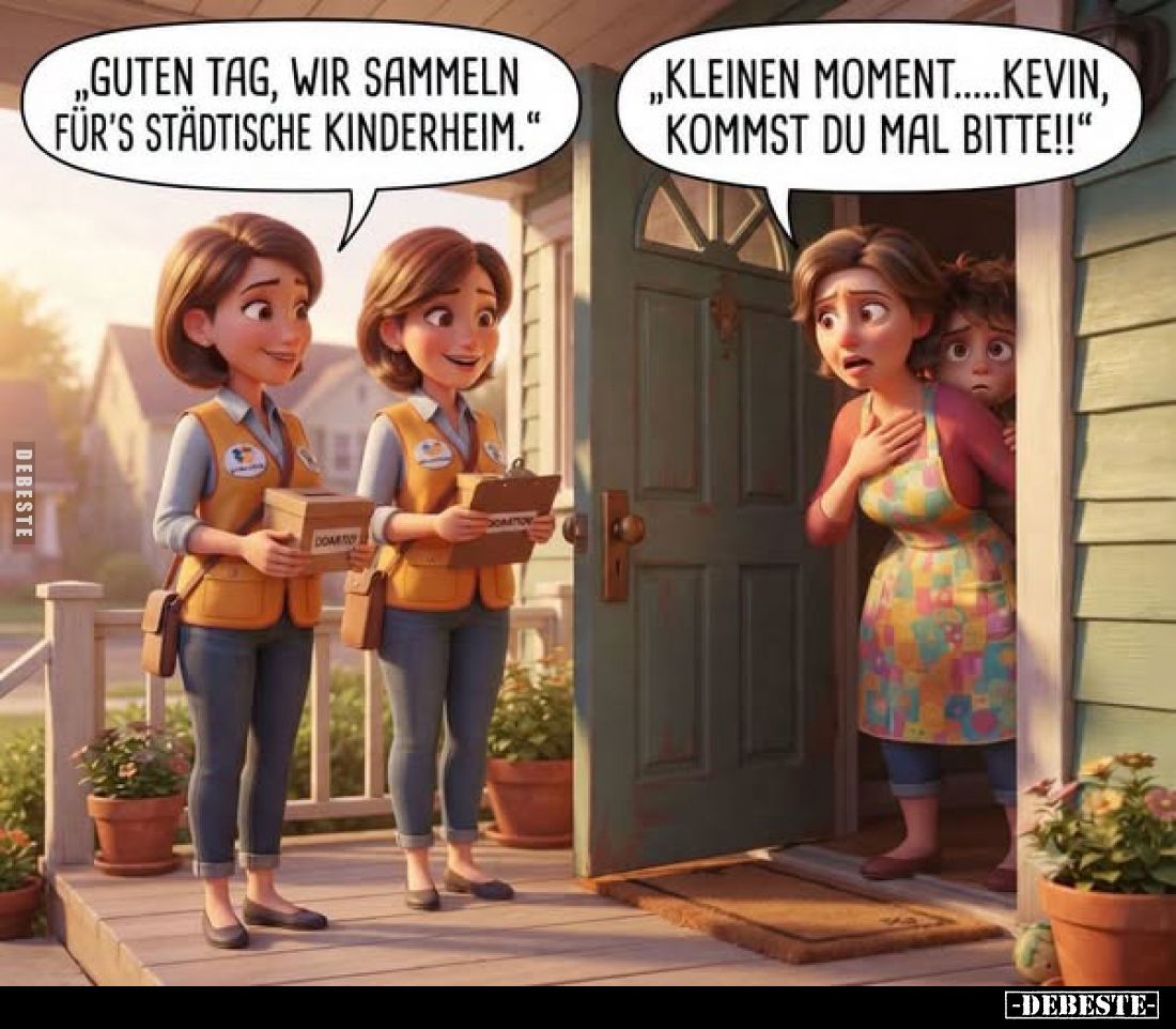 Guten Tag, wir sammeln für's städtische Kinderheim. -
Kleinen Moment... Kevin, kommst du mal bitte!!