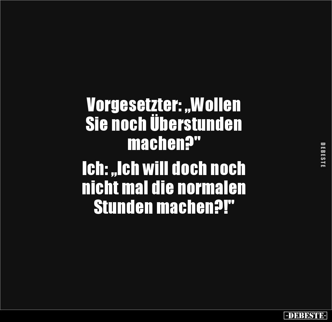 Vorgesetzter: „Wollen 
Sie noch Überstunden 
machen?"

Ich: „Ich will doch noch 
nicht mal die normalen 
Stunden m...