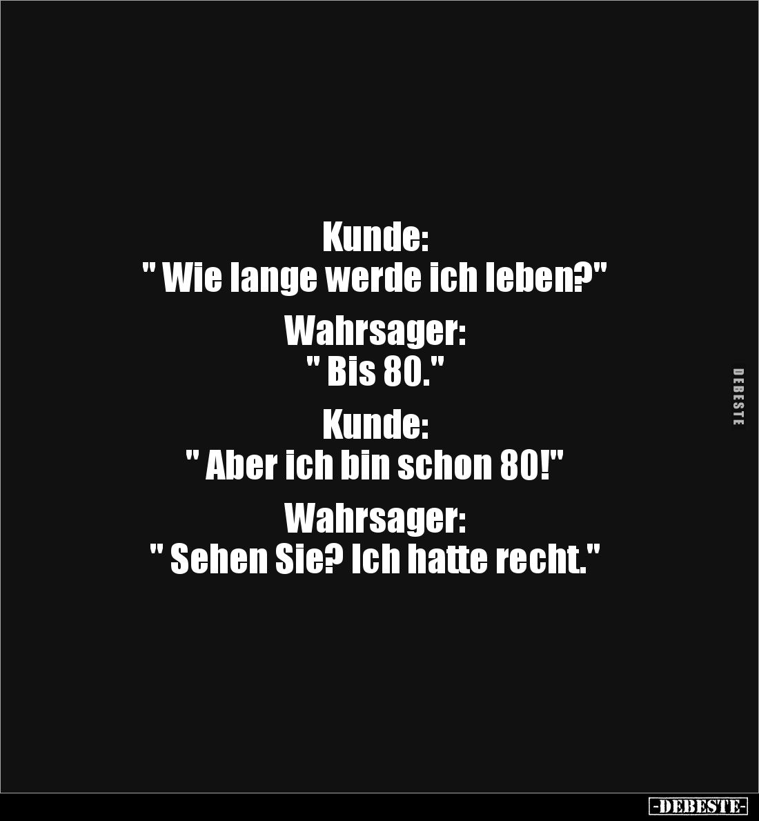 Kunde: 
" Wie lange werde ich leben?" 

Wahrsager: 
" Bis 80."

Kunde: 
" Aber ich bin schon ...