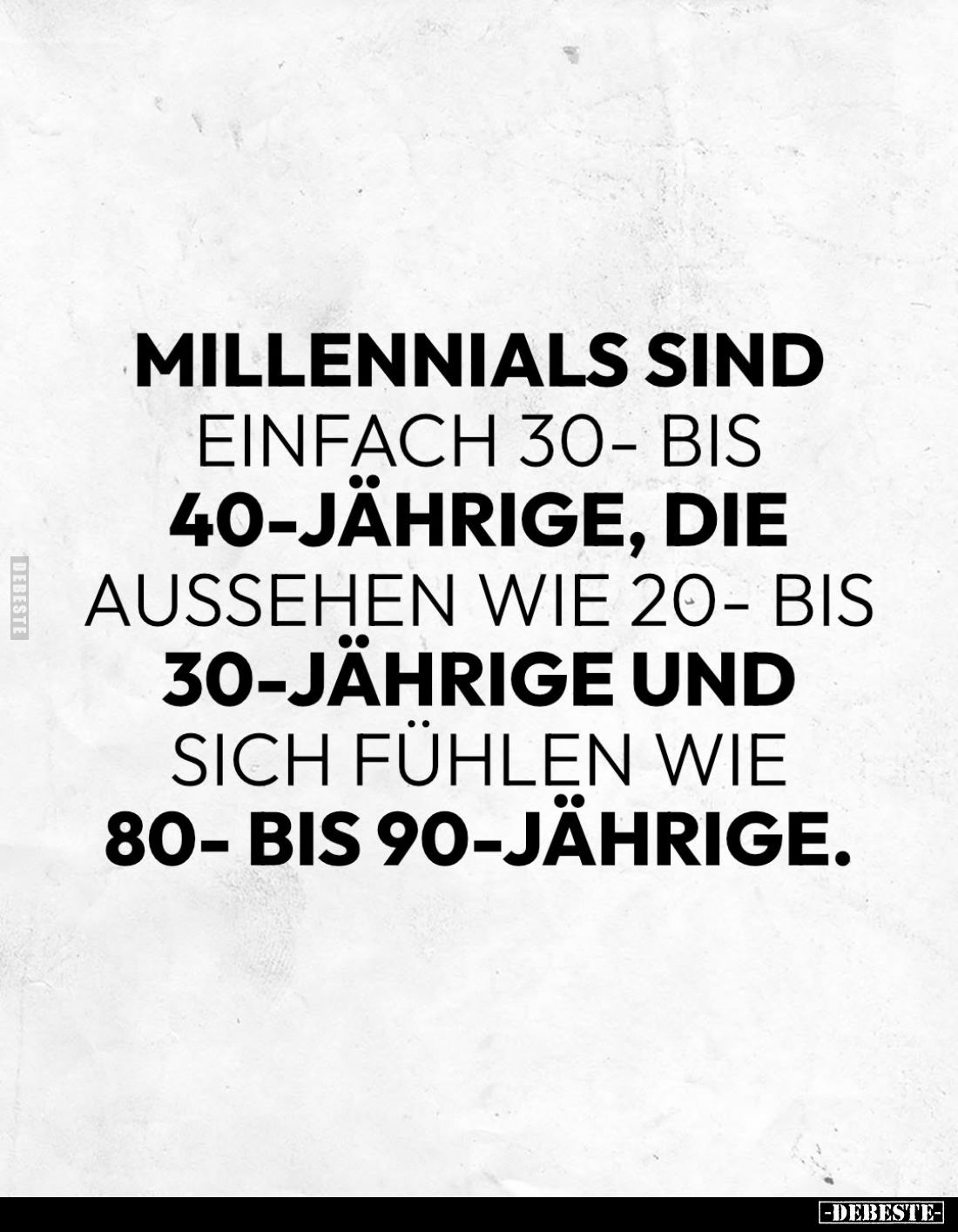 Millennials sind
einfach 30- bis
40-jährige, die aussehen wie 20- bis 30-jährige und sich fühlen wie
80-bis 90-jährige.
