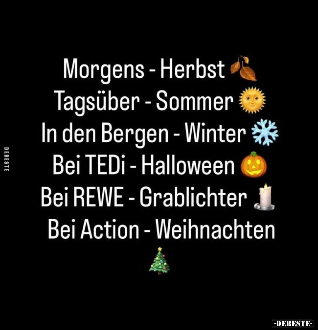 Morgens - Herbst
Tagsüber - Sommer
In den Bergen - Winter
Bei TEDi - Halloween
Bei REWE - Grablichter
Bei Action - Weihn...