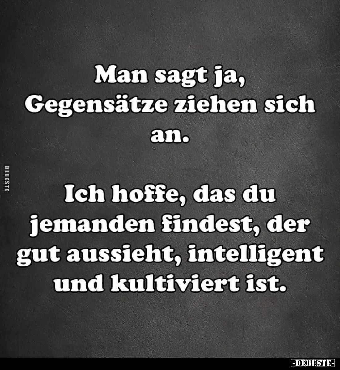 Man sagt ja,
Gegensätze ziehen sich
an.

Ich hoffe, das du
jemanden findest, der
gut aussieht, intelligent
und kultivi...