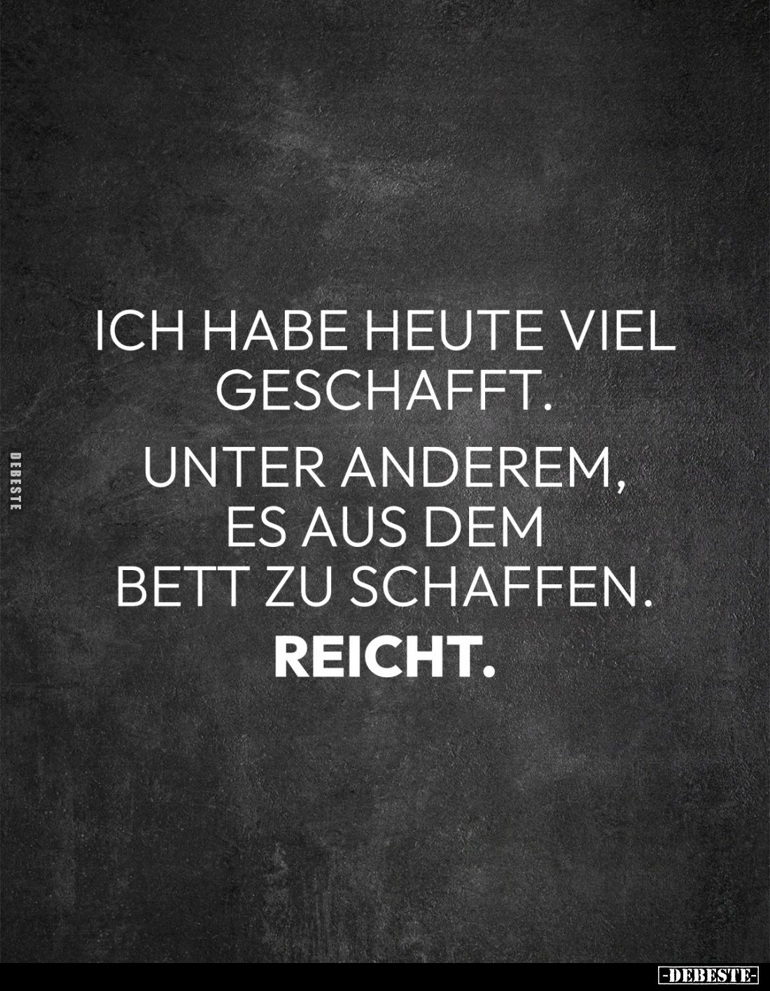 Ich habe heute viel geschafft.
Unter anderem, es aus dem
Bett zu schaffen.
Reicht.