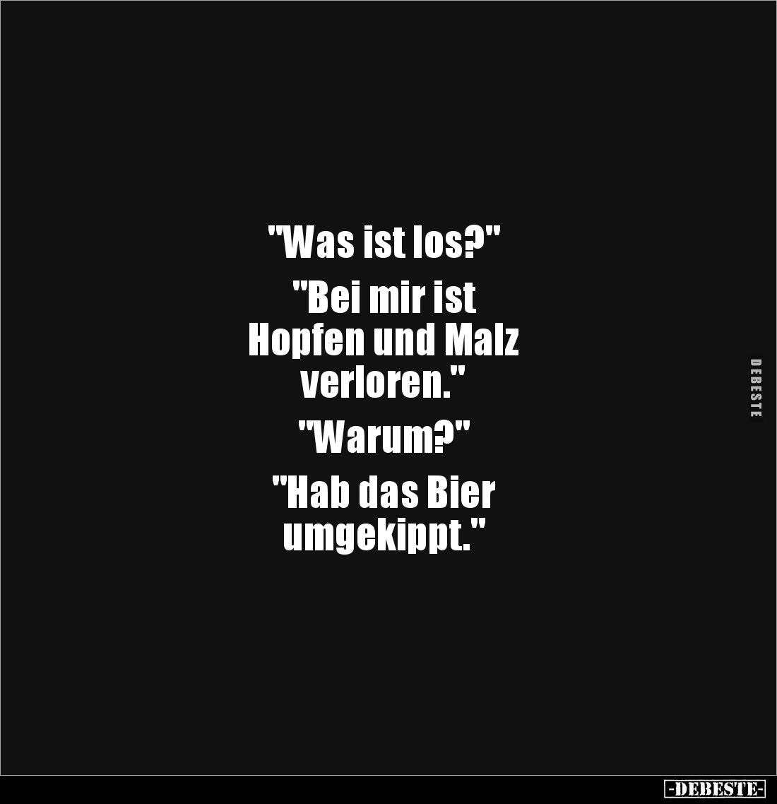"Was ist los?" 

"Bei mir ist 
Hopfen und Malz 
verloren." 

"Warum?" 

"Hab das B...