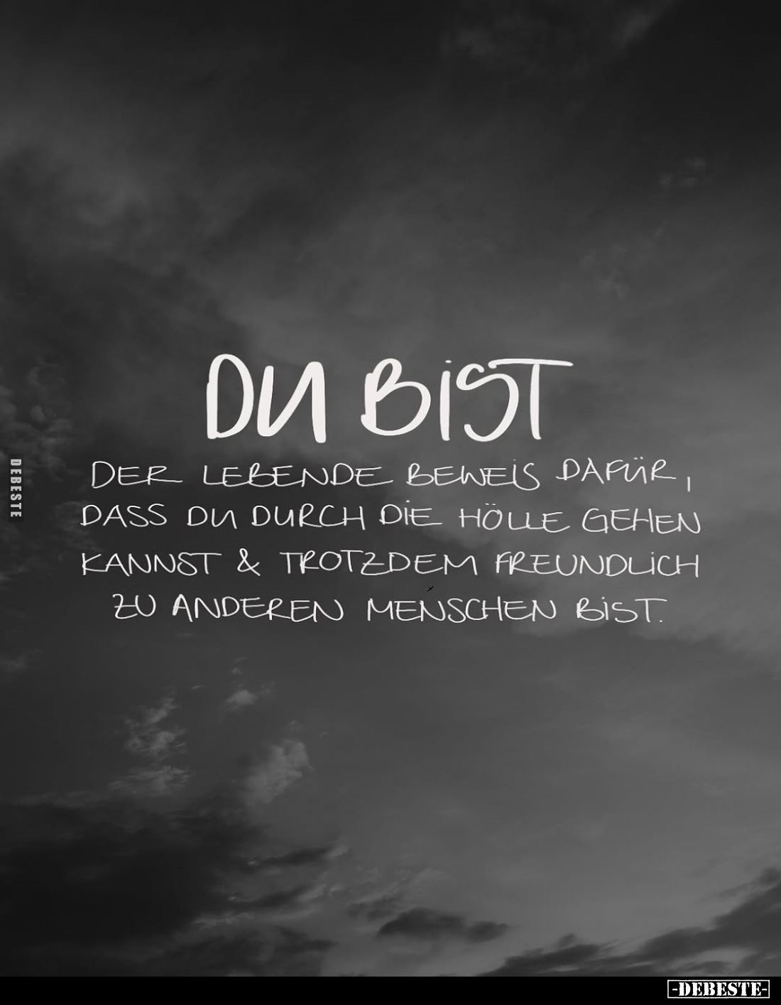 Du bist
der lebende Beweis dafür, dass du durch die Hölle gehen kannst und trotzdem freundlich zu anderen Menschen bist.
