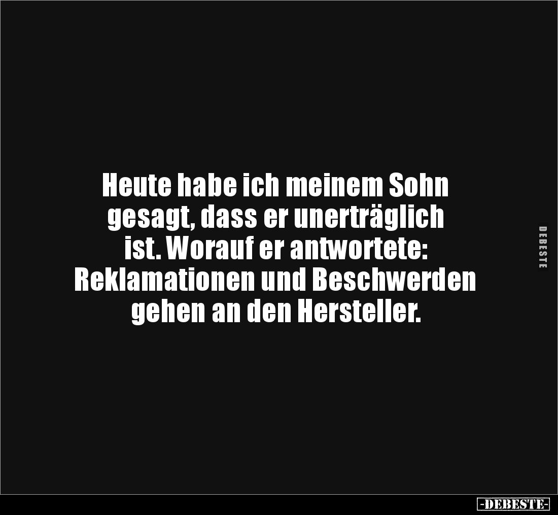 Heute habe ich meinem Sohn 
gesagt, dass er unerträglich 
ist. Worauf er antwortete: 
Reklamationen und Beschwerden 
gehe...