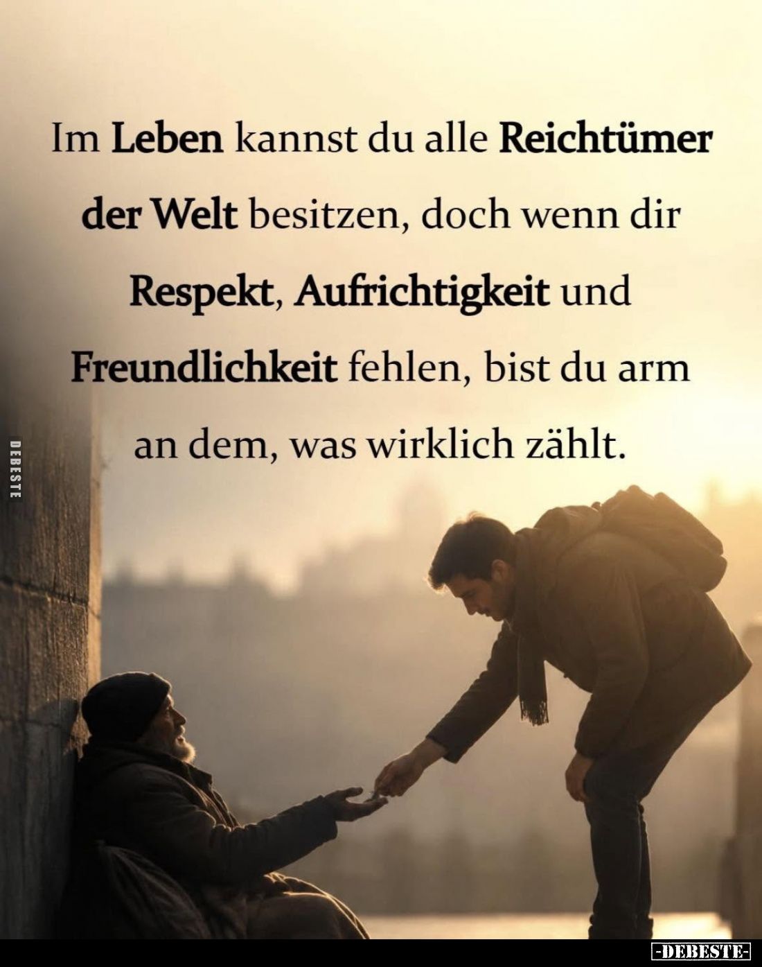 Im Leben kannst du alle Reichtümer der Welt besitzen, doch wenn dir Respekt, Aufrichtigkeit und Freundlichkeit fehlen, bist d...