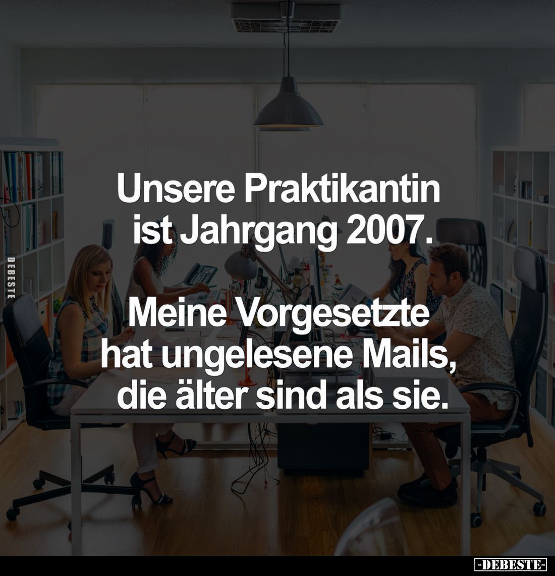 Unsere Praktikantin ist Jahrgang 2007.
Meine Vorgesetzte hat ungelesene Mails, die älter sind als sie.