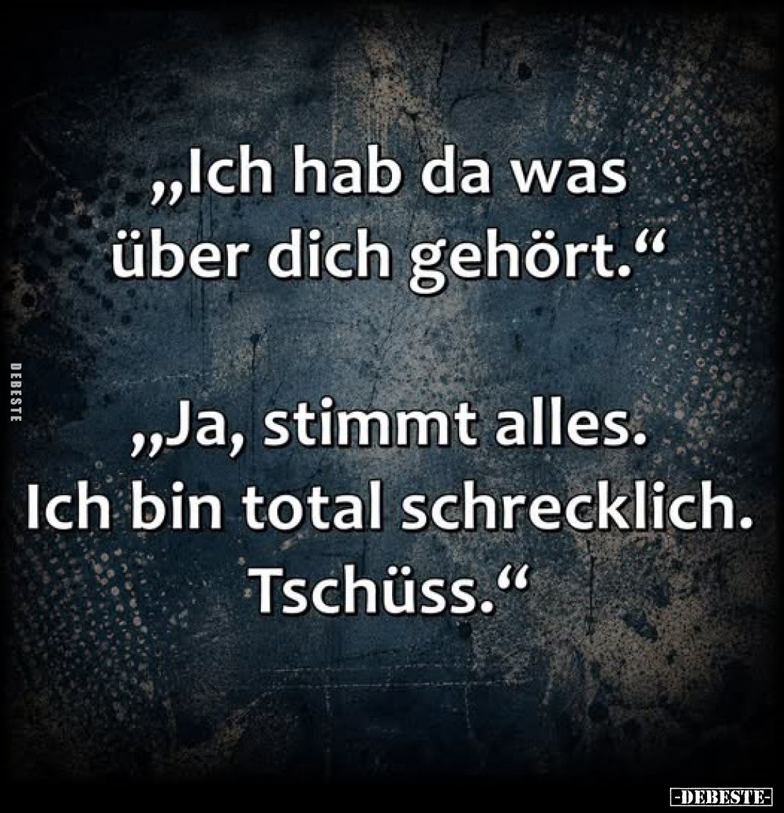 „Ich hab da was über dich gehört.“

„Ja, stimmt alles. Ich bin total schrecklich. Tschüss.“