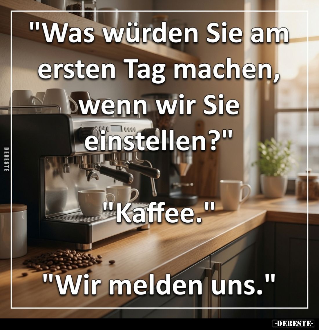 "Was würden Sie am ersten Tag machen, wenn wir Sie einstellen?"
"Kaffee."
"Wir melden uns."