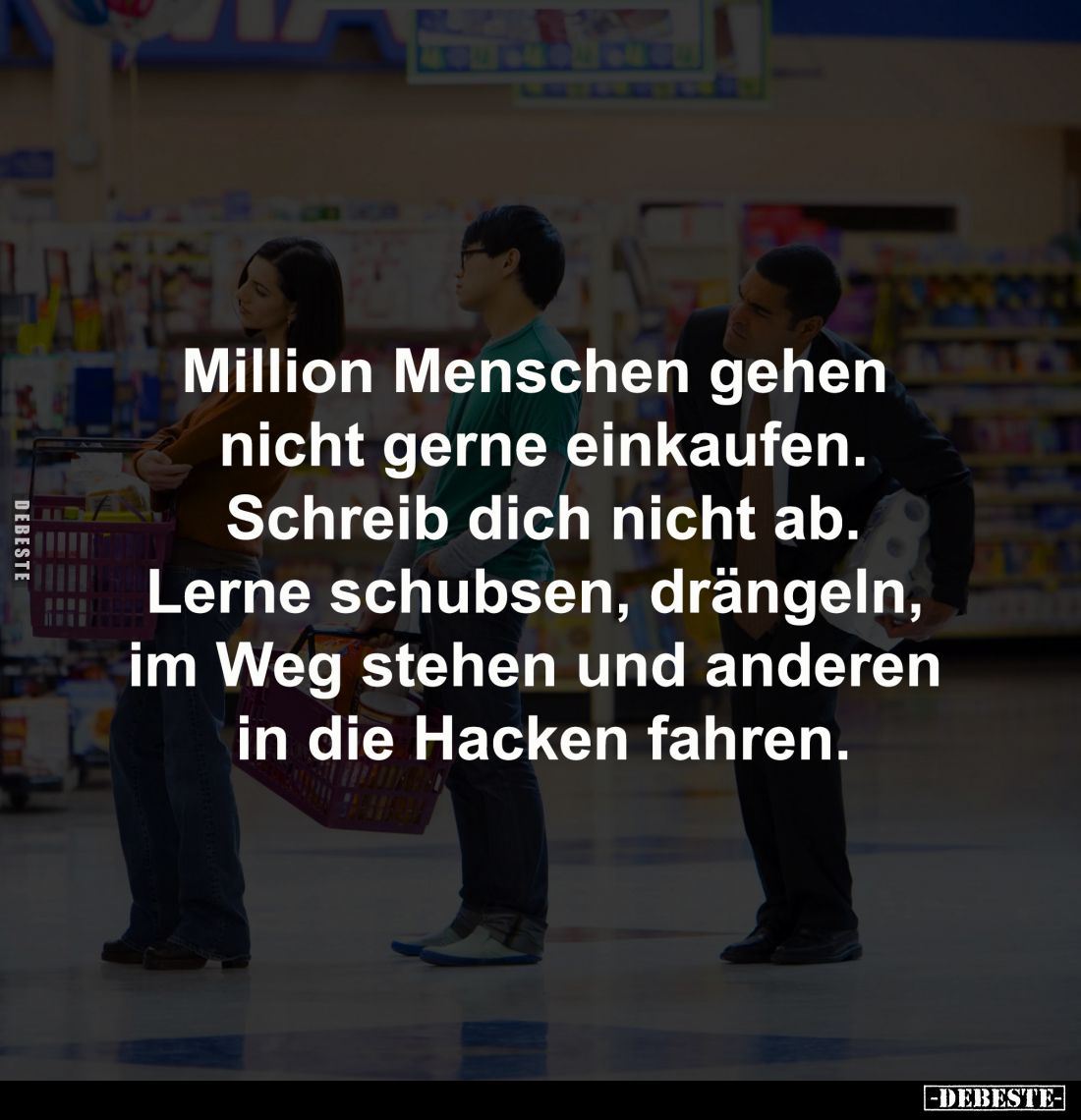Million Menschen gehen 
nicht gerne einkaufen.
Schreib dich nicht ab.
Lerne schubsen, drängeln, 
im Weg stehen und andere...