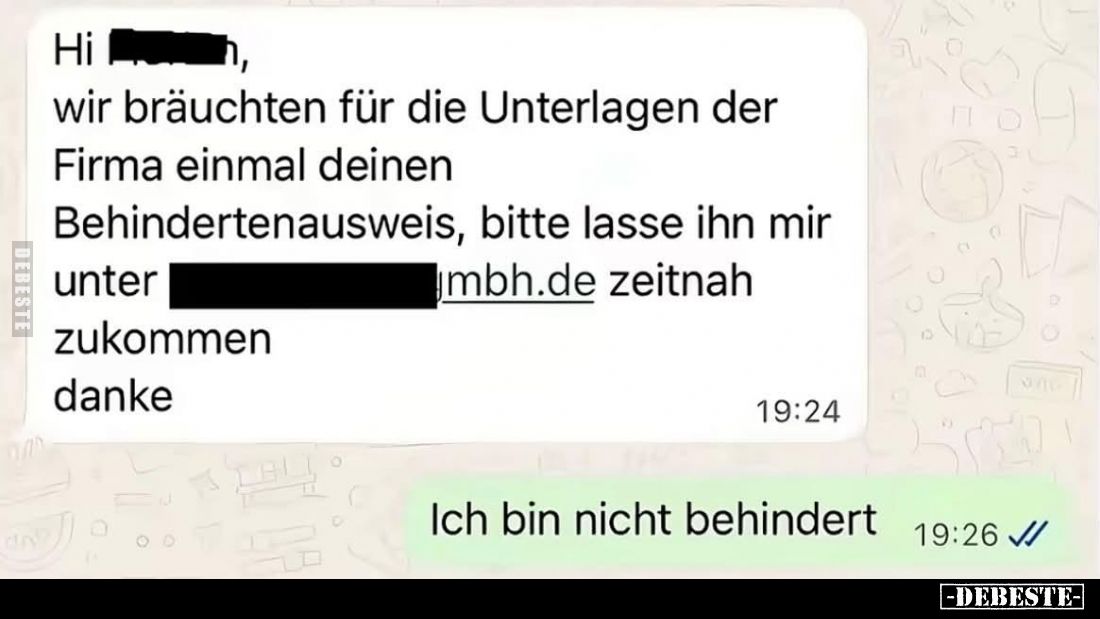 Hi ...,
wir bräuchten für die Unterlagen der Firma einmal deinen Behindertenausweis, bitte lasse ihn mir unter ....mbh.de ze...