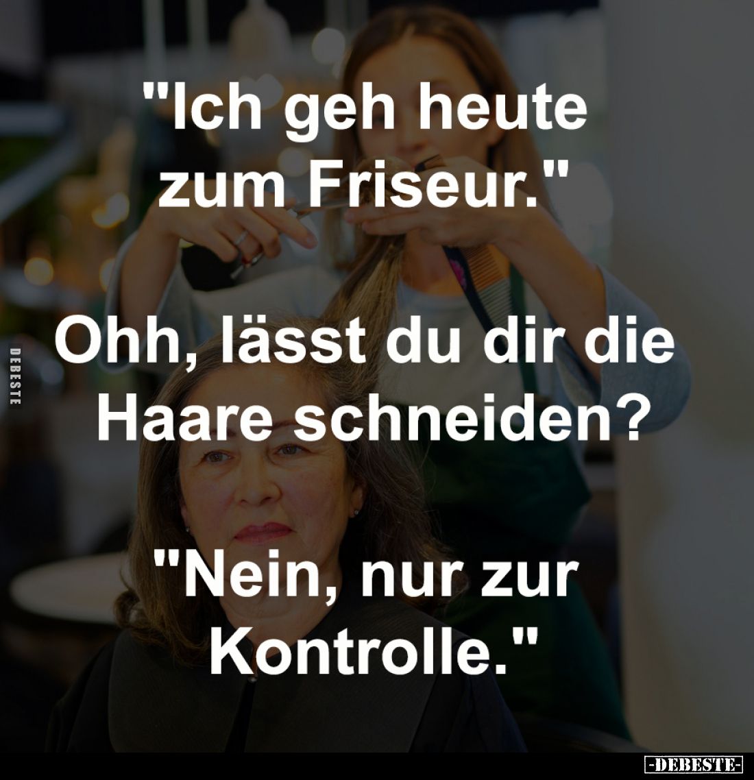 "Ich geh heute zum Friseur." 
-
Ohh, lässt du dir die Haare schneiden?
-
"Nein, nur zur Kontrolle."