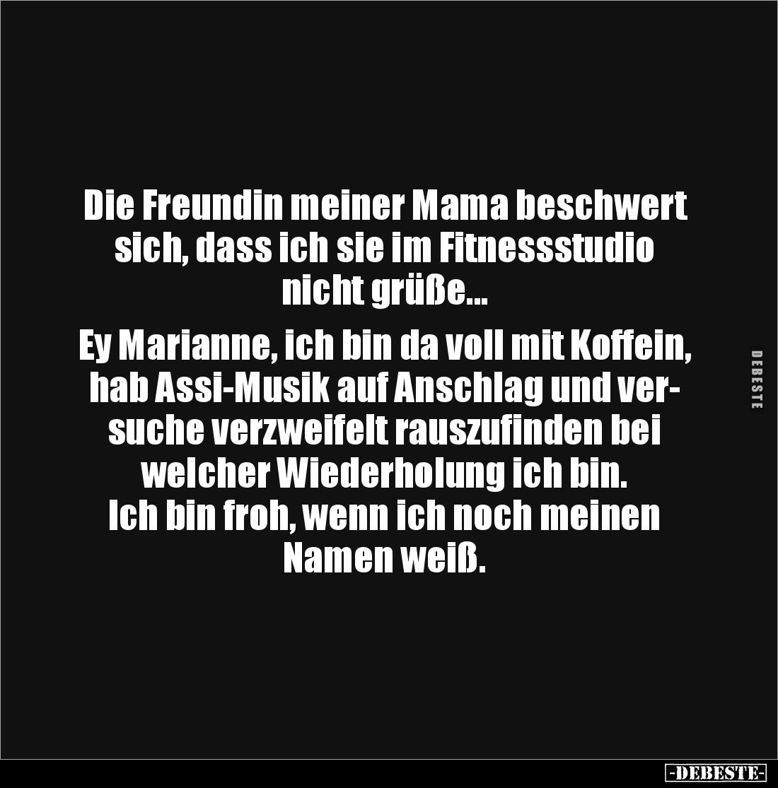 Die Freundin meiner Mama beschwert sich, dass ich sie im Fitnessstudio nicht grüße...

Ey Marianne, ich bin da voll mit Kof...