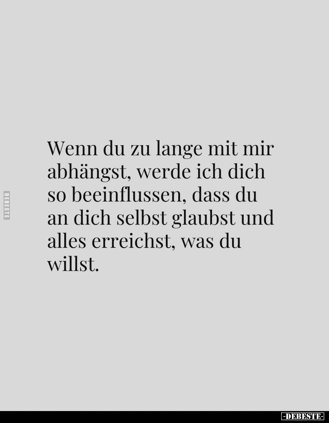 Wenn du zu lange mit mir abhängst, werde ich dich so beeinflussen, dass du an dich selbst glaubst und alles erreichst, was du...