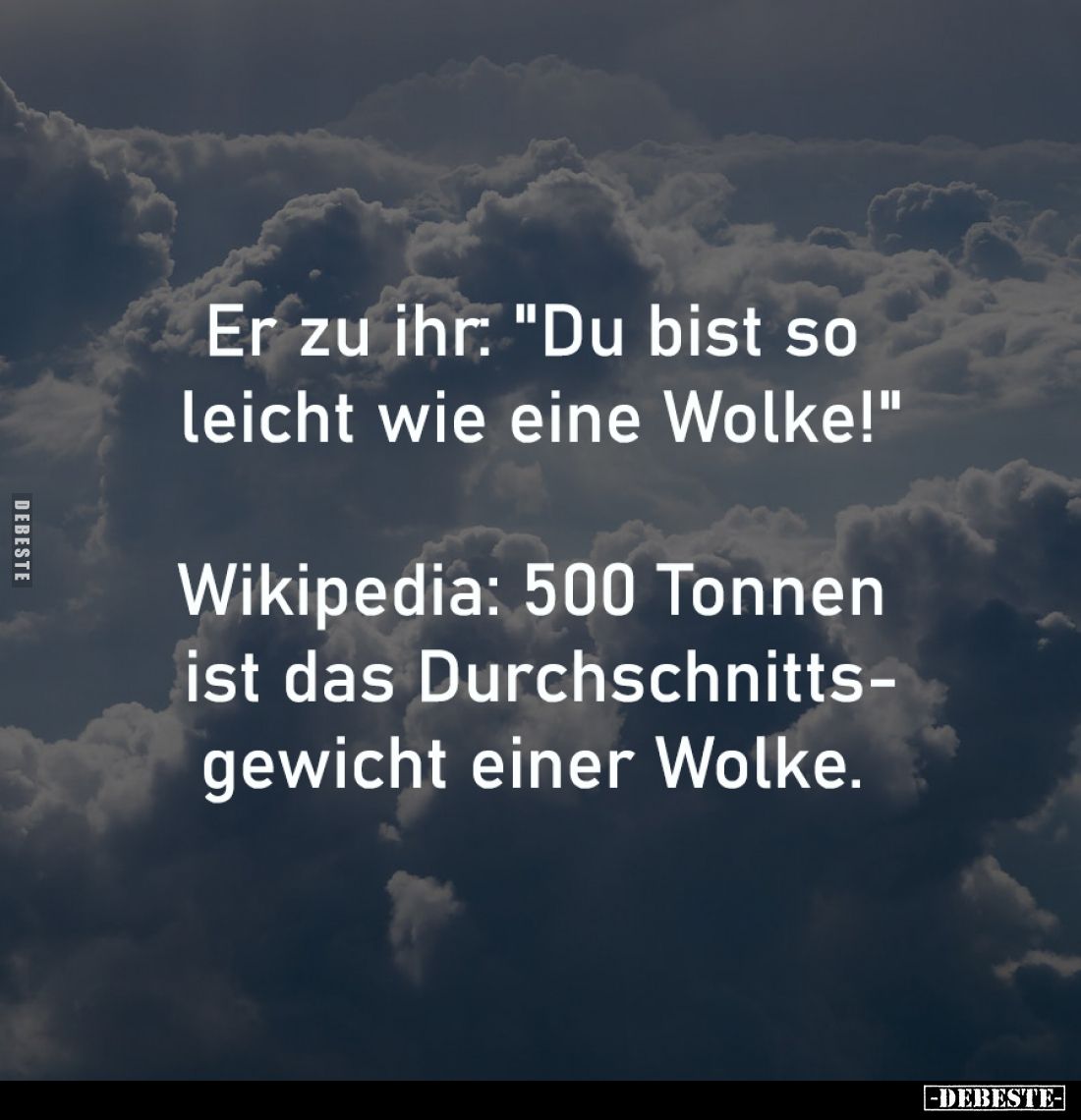 Er zu ihr: "Du bist so 
leicht wie eine Wolke!"
 
Wikipedia: 500 Tonnen 
ist das Durchschnitts-
gewicht einer ...